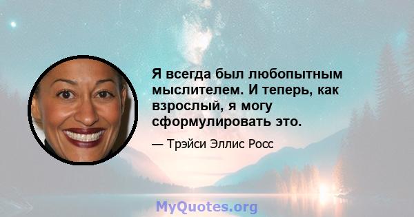 Я всегда был любопытным мыслителем. И теперь, как взрослый, я могу сформулировать это.