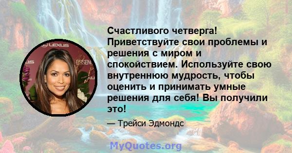 Счастливого четверга! Приветствуйте свои проблемы и решения с миром и спокойствием. Используйте свою внутреннюю мудрость, чтобы оценить и принимать умные решения для себя! Вы получили это!