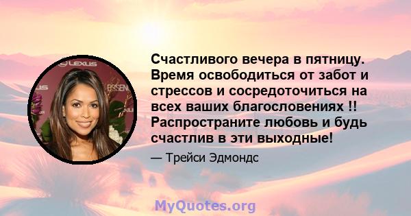 Счастливого вечера в пятницу. Время освободиться от забот и стрессов и сосредоточиться на всех ваших благословениях !! Распространите любовь и будь счастлив в эти выходные!