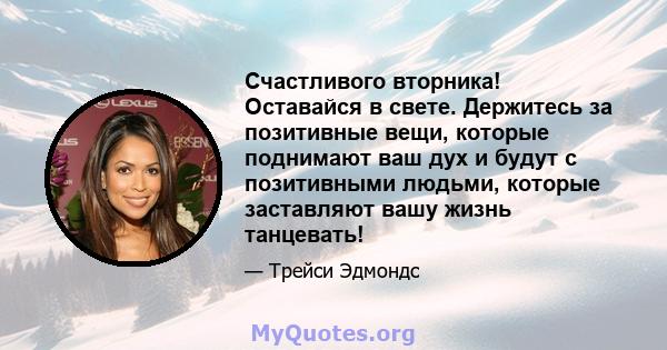 Счастливого вторника! Оставайся в свете. Держитесь за позитивные вещи, которые поднимают ваш дух и будут с позитивными людьми, которые заставляют вашу жизнь танцевать!