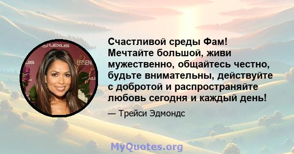 Счастливой среды Фам! Мечтайте большой, живи мужественно, общайтесь честно, будьте внимательны, действуйте с добротой и распространяйте любовь сегодня и каждый день!