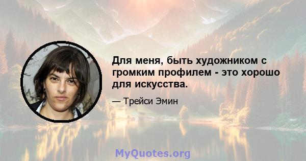 Для меня, быть художником с громким профилем - это хорошо для искусства.