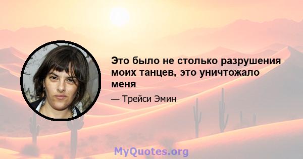 Это было не столько разрушения моих танцев, это уничтожало меня