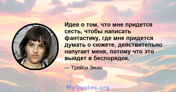 Идея о том, что мне придется сесть, чтобы написать фантастику, где мне придется думать о сюжете, действительно напугает меня, потому что это выйдет в беспорядок.