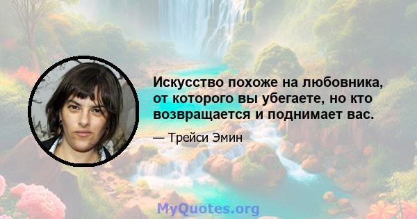 Искусство похоже на любовника, от которого вы убегаете, но кто возвращается и поднимает вас.