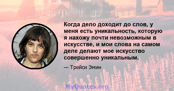 Когда дело доходит до слов, у меня есть уникальность, которую я нахожу почти невозможным в искусстве, и мои слова на самом деле делают мое искусство совершенно уникальным.