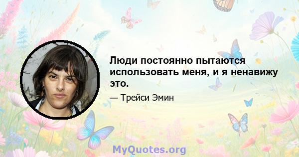 Люди постоянно пытаются использовать меня, и я ненавижу это.