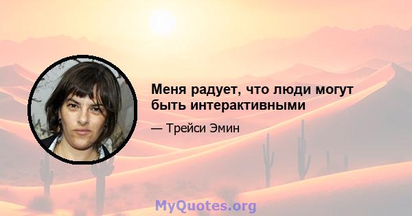 Меня радует, что люди могут быть интерактивными