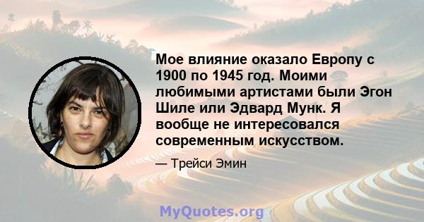 Мое влияние оказало Европу с 1900 по 1945 год. Моими любимыми артистами были Эгон Шиле или Эдвард Мунк. Я вообще не интересовался современным искусством.