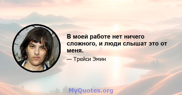 В моей работе нет ничего сложного, и люди слышат это от меня.