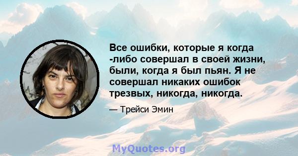 Все ошибки, которые я когда -либо совершал в своей жизни, были, когда я был пьян. Я не совершал никаких ошибок трезвых, никогда, никогда.