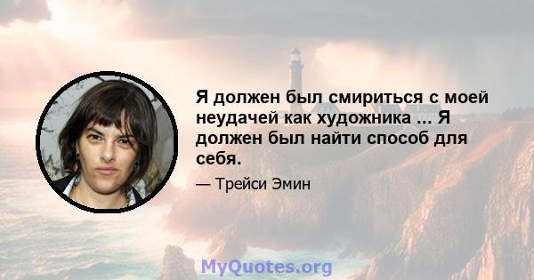 Я должен был смириться с моей неудачей как художника ... Я должен был найти способ для себя.