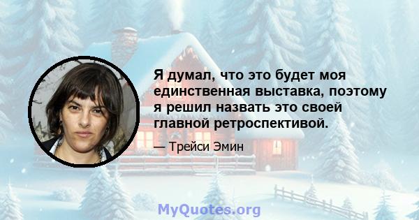 Я думал, что это будет моя единственная выставка, поэтому я решил назвать это своей главной ретроспективой.