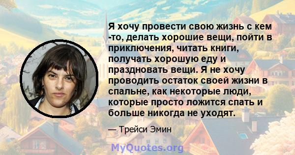 Я хочу провести свою жизнь с кем -то, делать хорошие вещи, пойти в приключения, читать книги, получать хорошую еду и праздновать вещи. Я не хочу проводить остаток своей жизни в спальне, как некоторые люди, которые