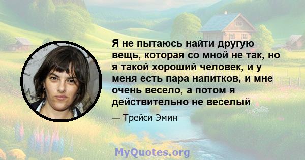 Я не пытаюсь найти другую вещь, которая со мной не так, но я такой хороший человек, и у меня есть пара напитков, и мне очень весело, а потом я действительно не веселый