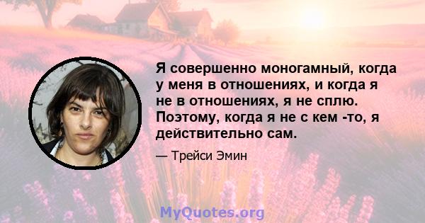 Я совершенно моногамный, когда у меня в отношениях, и когда я не в отношениях, я не сплю. Поэтому, когда я не с кем -то, я действительно сам.