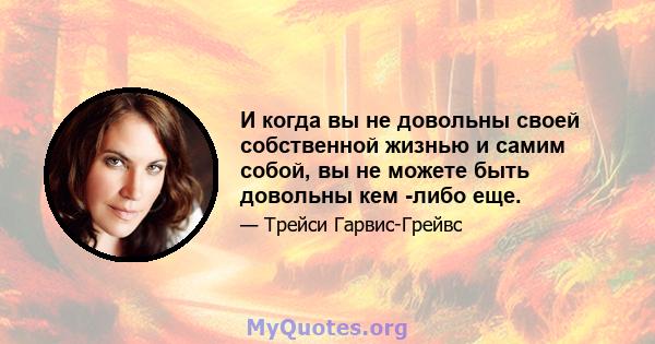 И когда вы не довольны своей собственной жизнью и самим собой, вы не можете быть довольны кем -либо еще.