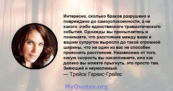 Интересно, сколько браков разрушено и повреждено до самоуспокоенности, а не какого -либо единственного травматического события. Однажды вы просыпаетесь и понимаете, что расстояние между вами и вашим супругом выросло до