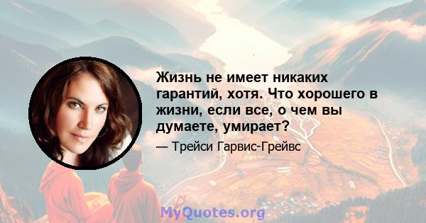 Жизнь не имеет никаких гарантий, хотя. Что хорошего в жизни, если все, о чем вы думаете, умирает?