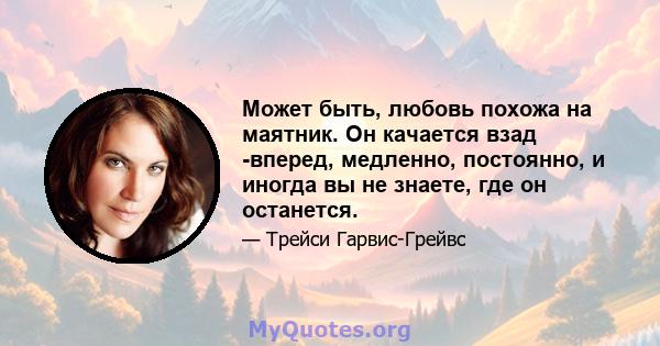 Может быть, любовь похожа на маятник. Он качается взад -вперед, медленно, постоянно, и иногда вы не знаете, где он останется.