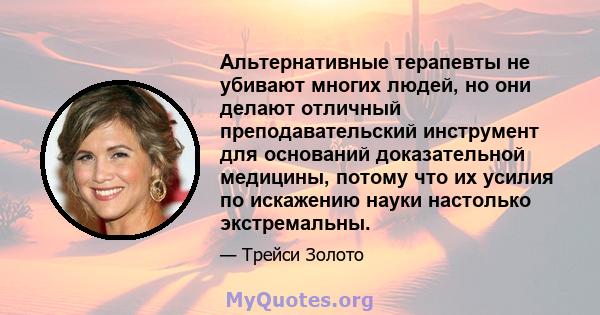 Альтернативные терапевты не убивают многих людей, но они делают отличный преподавательский инструмент для оснований доказательной медицины, потому что их усилия по искажению науки настолько экстремальны.