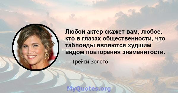 Любой актер скажет вам, любое, кто в глазах общественности, что таблоиды являются худшим видом повторения знаменитости.