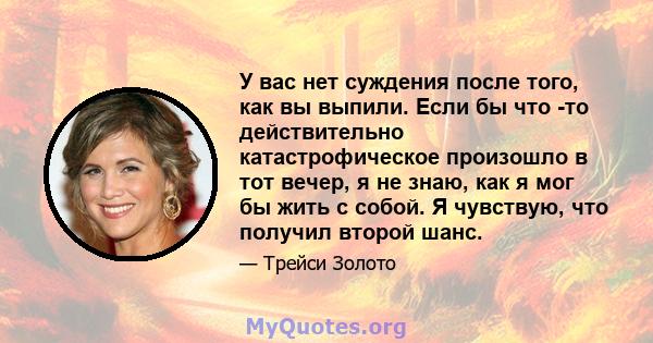 У вас нет суждения после того, как вы выпили. Если бы что -то действительно катастрофическое произошло в тот вечер, я не знаю, как я мог бы жить с собой. Я чувствую, что получил второй шанс.