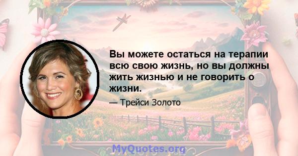 Вы можете остаться на терапии всю свою жизнь, но вы должны жить жизнью и не говорить о жизни.