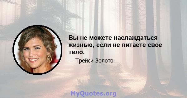 Вы не можете наслаждаться жизнью, если не питаете свое тело.