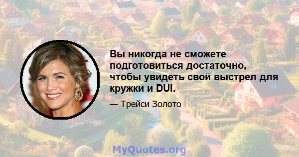 Вы никогда не сможете подготовиться достаточно, чтобы увидеть свой выстрел для кружки и DUI.