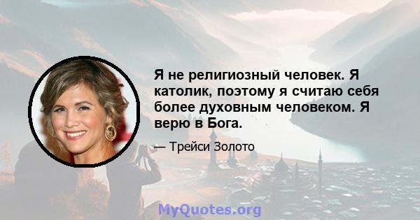 Я не религиозный человек. Я католик, поэтому я считаю себя более духовным человеком. Я верю в Бога.