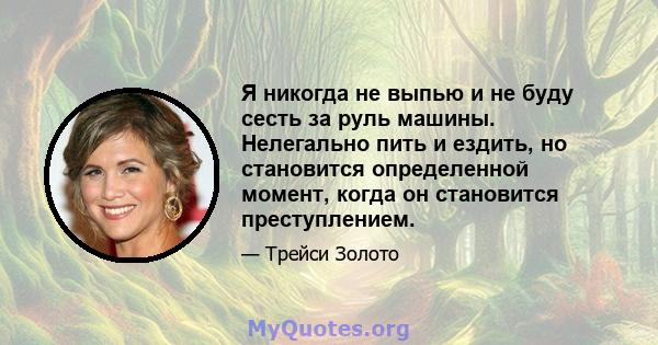 Я никогда не выпью и не буду сесть за руль машины. Нелегально пить и ездить, но становится определенной момент, когда он становится преступлением.