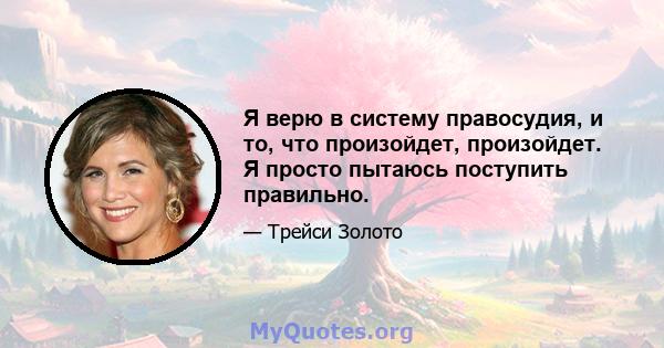 Я верю в систему правосудия, и то, что произойдет, произойдет. Я просто пытаюсь поступить правильно.