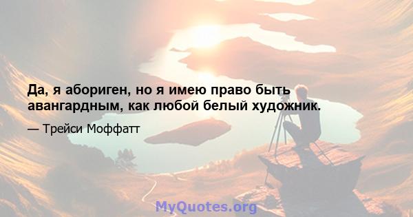 Да, я абориген, но я имею право быть авангардным, как любой белый художник.