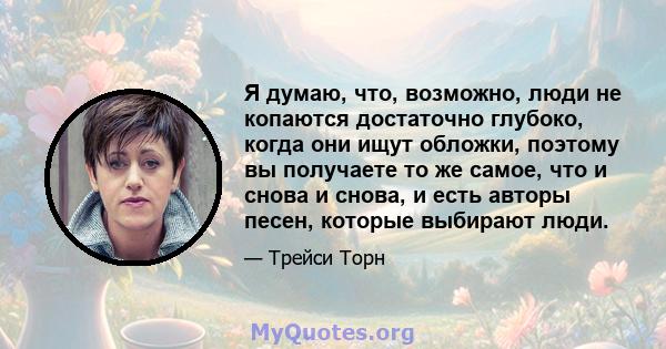 Я думаю, что, возможно, люди не копаются достаточно глубоко, когда они ищут обложки, поэтому вы получаете то же самое, что и снова и снова, и есть авторы песен, которые выбирают люди.