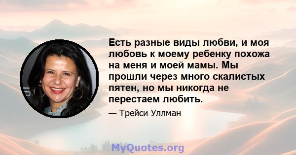 Есть разные виды любви, и моя любовь к моему ребенку похожа на меня и моей мамы. Мы прошли через много скалистых пятен, но мы никогда не перестаем любить.