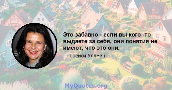 Это забавно - если вы кого -то выдаете за себя, они понятия не имеют, что это они.