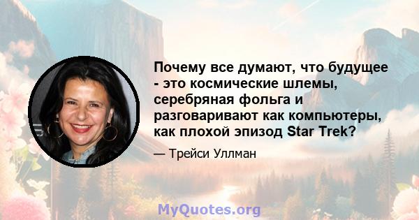 Почему все думают, что будущее - это космические шлемы, серебряная фольга и разговаривают как компьютеры, как плохой эпизод Star Trek?