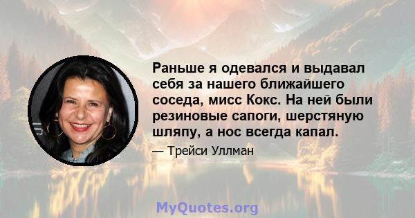 Раньше я одевался и выдавал себя за нашего ближайшего соседа, мисс Кокс. На ней были резиновые сапоги, шерстяную шляпу, а нос всегда капал.