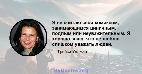 Я не считаю себя комиксом, занимающимся циничным, подлым или неуважительным. Я хорошо знаю, что не люблю слишком уважать людей.