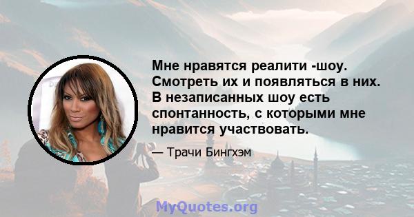 Мне нравятся реалити -шоу. Смотреть их и появляться в них. В незаписанных шоу есть спонтанность, с которыми мне нравится участвовать.