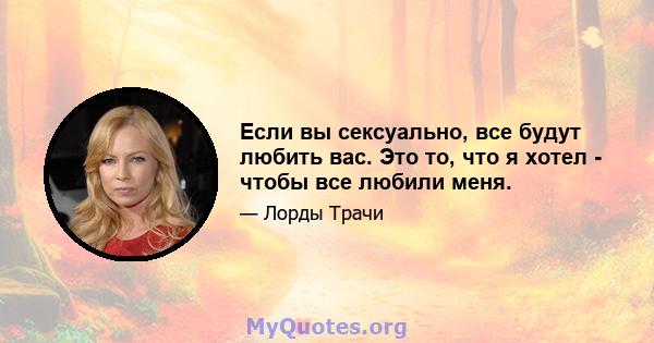 Если вы сексуально, все будут любить вас. Это то, что я хотел - чтобы все любили меня.