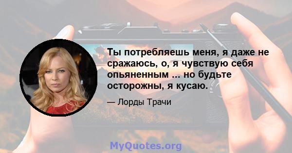 Ты потребляешь меня, я даже не сражаюсь, о, я чувствую себя опьяненным ... но будьте осторожны, я кусаю.