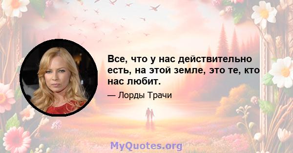 Все, что у нас действительно есть, на этой земле, это те, кто нас любит.