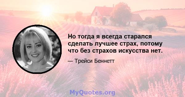 Но тогда я всегда старался сделать лучшее страх, потому что без страхов искусства нет.