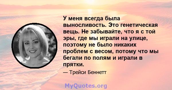 У меня всегда была выносливость. Это генетическая вещь. Не забывайте, что я с той эры, где мы играли на улице, поэтому не было никаких проблем с весом, потому что мы бегали по полям и играли в прятки.