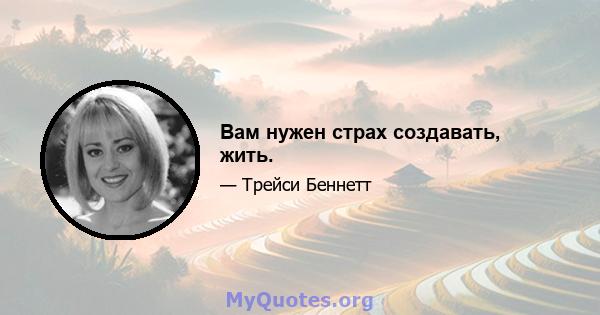 Вам нужен страх создавать, жить.