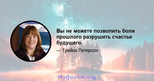 Вы не можете позволить боли прошлого разрушить счастье будущего.