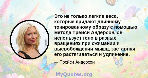 Это не только легкие веса, которые придают длинному тонированному образу с помощью метода Трейси Андерсон, он использует тело в разных вращениях при сжимании и высвобождении мышц, заставляя его растягиваться и удлинение.