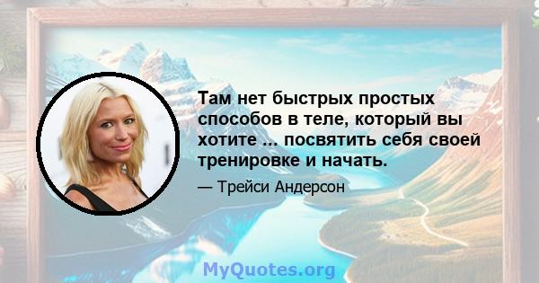 Там нет быстрых простых способов в теле, который вы хотите ... посвятить себя своей тренировке и начать.